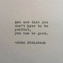 And now that you don't have to be perfect, you can be good John Steinbeck